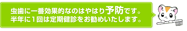 虫歯に一番効果的なのはやはり予防です。半年に1回は定期健診をお勧めいたします。