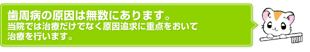 歯周病の原因は無数にあります。当院では治療だけでなく原因追求に重点をおいて治療を行います。