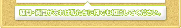 疑問・質問があれば私たちに何でも相談してください。